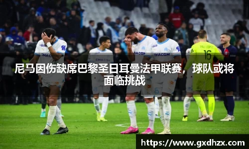 尼马因伤缺席巴黎圣日耳曼法甲联赛，球队或将面临挑战