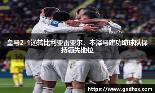 皇马2-1逆转比利亚雷亚尔，本泽马建功助球队保持领先地位