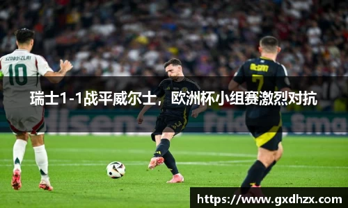 瑞士1-1战平威尔士，欧洲杯小组赛激烈对抗