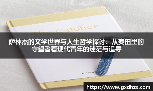 萨林杰的文学世界与人生哲学探讨：从麦田里的守望者看现代青年的迷茫与追寻