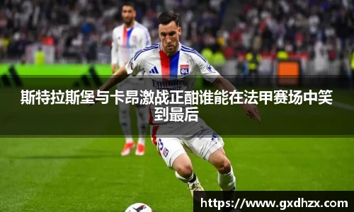 斯特拉斯堡与卡昂激战正酣谁能在法甲赛场中笑到最后