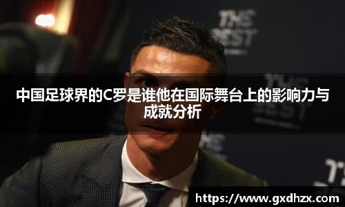中国足球界的C罗是谁他在国际舞台上的影响力与成就分析