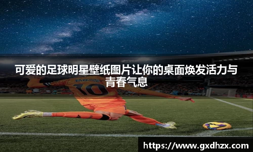 可爱的足球明星壁纸图片让你的桌面焕发活力与青春气息